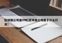 区块链公司是ff吗[区块链公司属于什么行业]