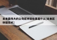 未来最伟大的公司区块链股票是什么[未来区块链技术]