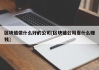 区块链做什么好的公司[区块链公司靠什么赚钱]