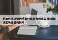 新加坡区块链跨境支付业务有哪些公司[新加坡区块链是传销吗]