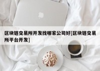 区块链交易所开发找哪家公司好[区块链交易所平台开发]