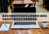 蓬莱区块链软件开发外包公司有哪些[蓬莱区块链软件开发外包公司有哪些项目]