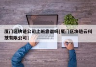 厦门区块链公司上班靠谱吗[厦门区块链云科技有限公司]