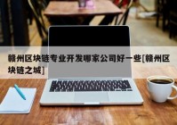 赣州区块链专业开发哪家公司好一些[赣州区块链之城]