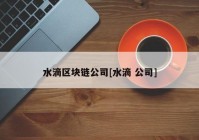 水滴区块链公司[水滴 公司]