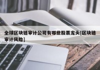 全球区块链审计公司有哪些股票龙头[区块链审计风险]