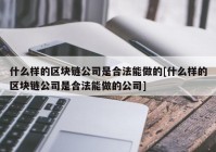 什么样的区块链公司是合法能做的[什么样的区块链公司是合法能做的公司]