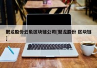 聚龙股份云象区块链公司[聚龙股份 区块链]